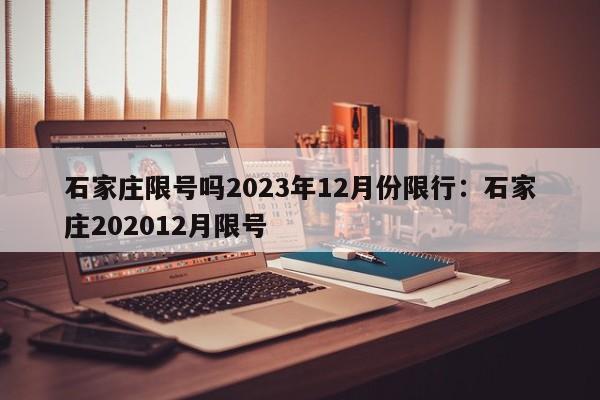 石家庄限号吗2023年12月份限行：石家庄202012月限号
