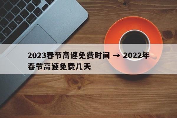 2023春节高速免费时间 → 2022年春节高速免费几天