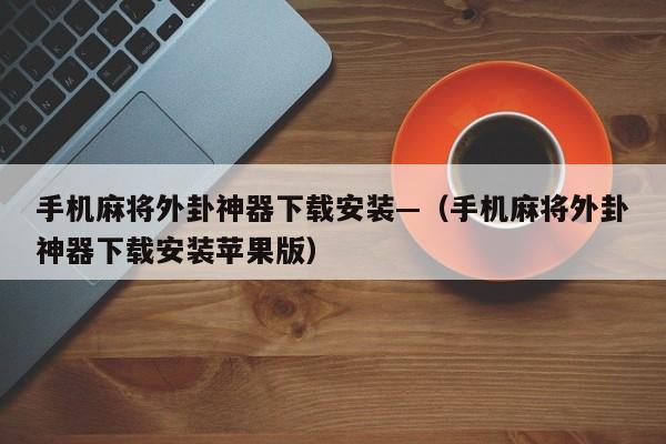 手机麻将外卦神器下载安装—（手机麻将外卦神器下载安装苹果版）