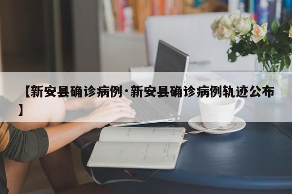 【新安县确诊病例·新安县确诊病例轨迹公布】