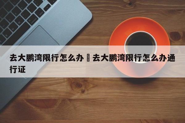 去大鹏湾限行怎么办›去大鹏湾限行怎么办通行证