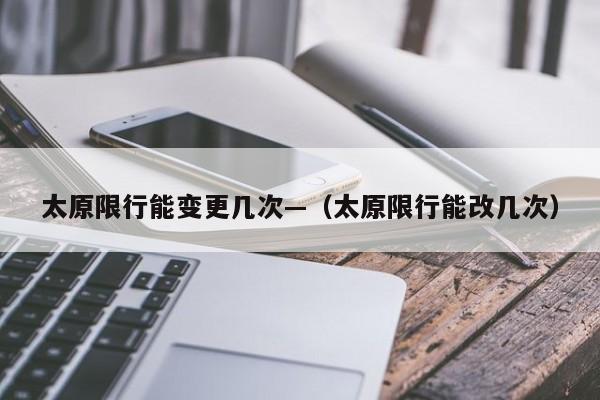 太原限行能变更几次—(太原限行能改几次)