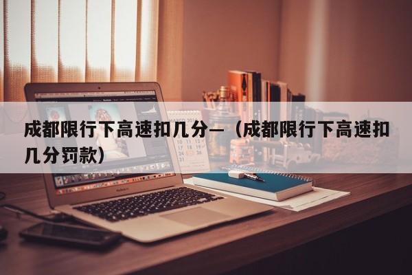 成都限行下高速扣几分—（成都限行下高速扣几分罚款）