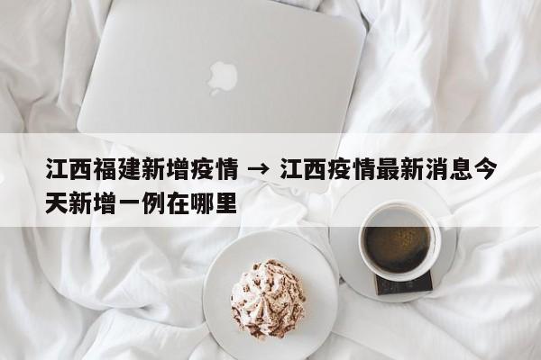 江西福建新增疫情 → 江西疫情最新消息今天新增一例在哪里