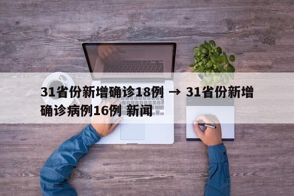 31省份新增确诊18例 → 31省份新增确诊病例16例 新闻