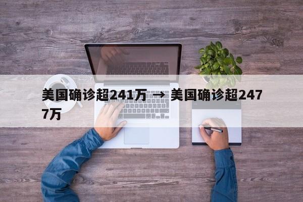 美国确诊超241万 → 美国确诊超2477万