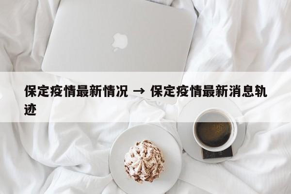 保定疫情最新情况 → 保定疫情最新消息轨迹