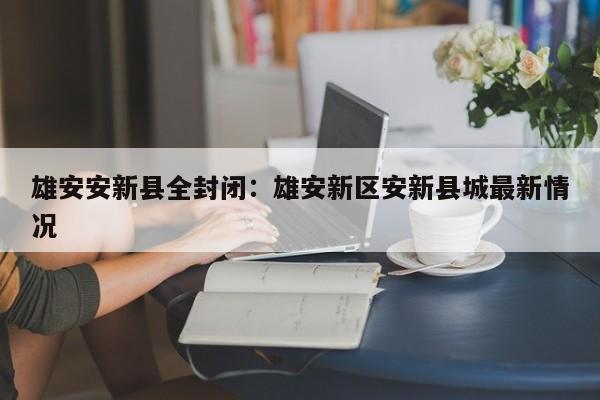 雄安安新县全封闭：雄安新区安新县城最新情况