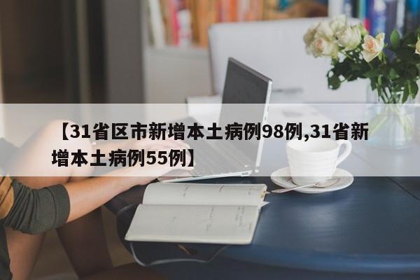 【31省区市新增本土病例98例,31省新增本土病例55例】