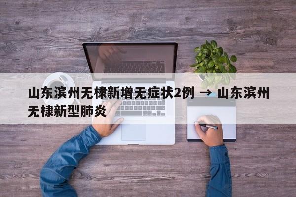 山东滨州无棣新增无症状2例 → 山东滨州无棣新型肺炎