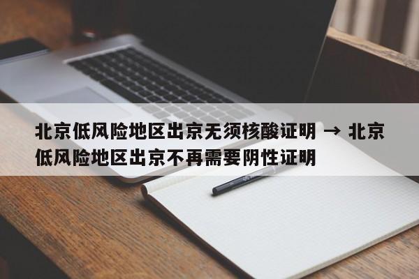 北京低风险地区出京无须核酸证明 → 北京低风险地区出京不再需要阴性证明