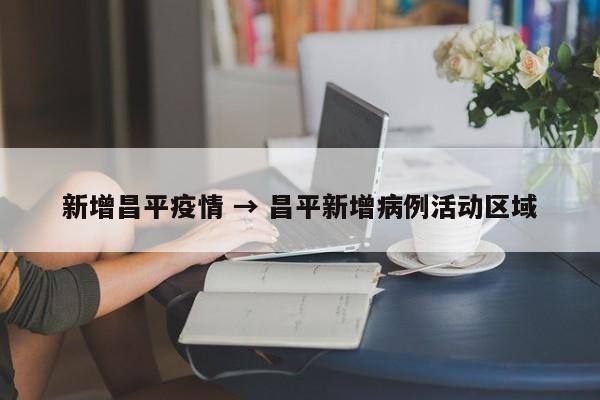 新增昌平疫情 → 昌平新增病例活动区域