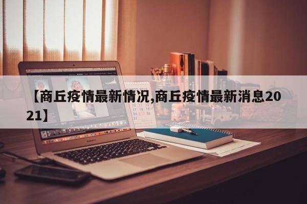 【商丘疫情最新情况,商丘疫情最新消息2021】