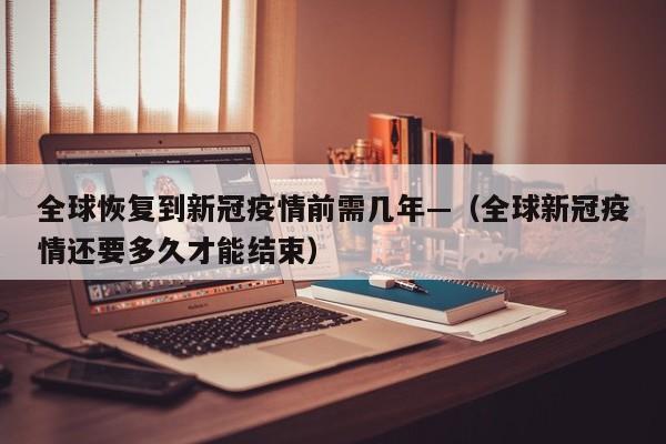 全球恢复到新冠疫情前需几年—（全球新冠疫情还要多久才能结束）