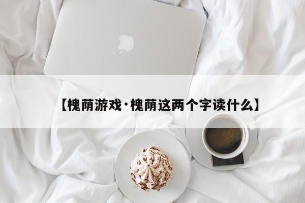 【槐荫游戏·槐荫这两个字读什么】