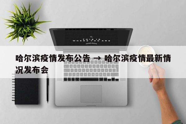 哈尔滨疫情发布公告 → 哈尔滨疫情最新情况发布会