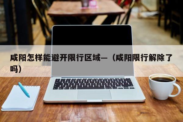 咸阳怎样能避开限行区域—（咸阳限行解除了吗）