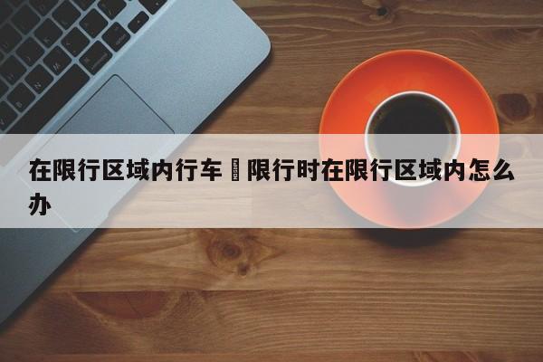 在限行区域内行车›限行时在限行区域内怎么办