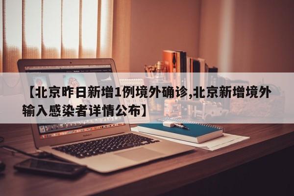 【北京昨日新增1例境外确诊,北京新增境外输入感染者详情公布】