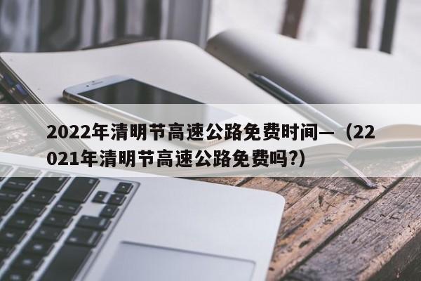 2022年清明节高速公路免费时间—（22021年清明节高速公路免费吗?）