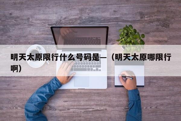 明天太原限行什么号码是—（明天太原哪限行啊）