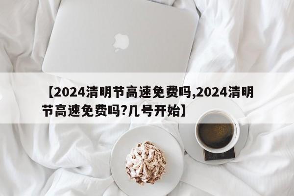 【2024清明节高速免费吗,2024清明节高速免费吗?几号开始】