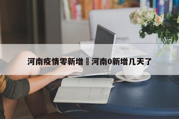 河南疫情零新增›河南0新增几天了