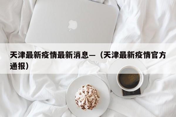 天津最新疫情最新消息—（天津最新疫情官方通报）