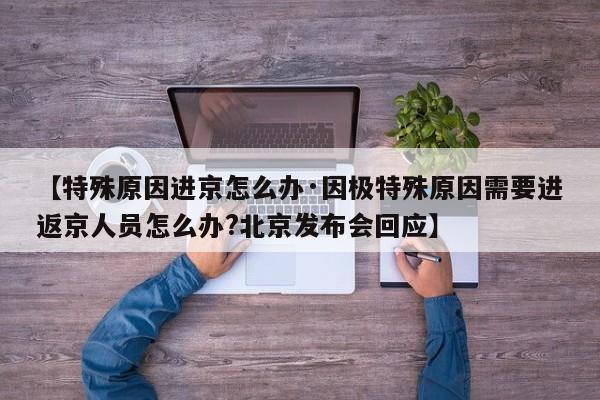 【特殊原因进京怎么办·因极特殊原因需要进返京人员怎么办?北京发布会回应】