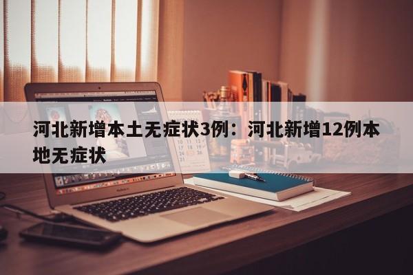河北新增本土无症状3例：河北新增12例本地无症状