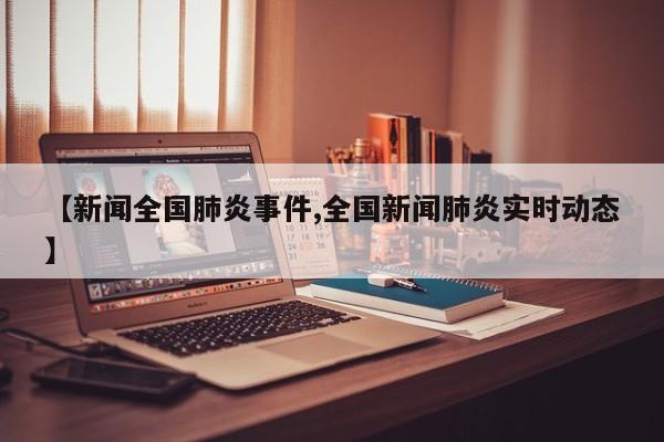 【新闻全国肺炎事件,全国新闻肺炎实时动态】