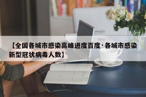 【全国各城市感染高峰进度百度·各城市感染新型冠状病毒人数】