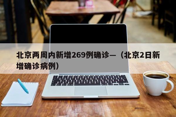 北京两周内新增269例确诊—（北京2日新增确诊病例）