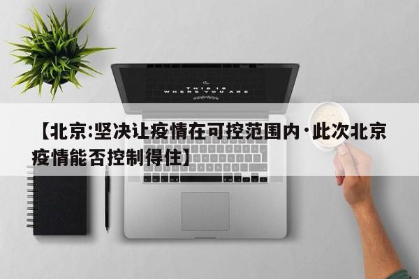 【北京:坚决让疫情在可控范围内·此次北京疫情能否控制得住】