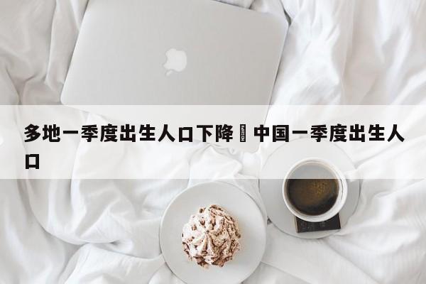 多地一季度出生人口下降›中国一季度出生人口
