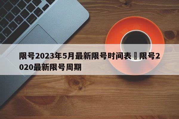 限号2023年5月最新限号时间表›限号2020最新限号周期