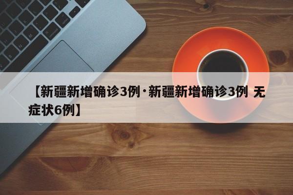 【新疆新增确诊3例·新疆新增确诊3例 无症状6例】