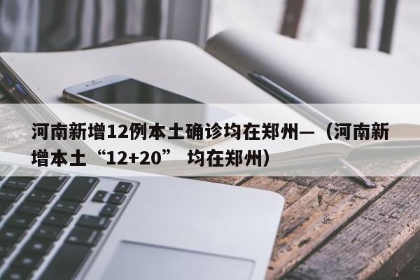 河南新增12例本土确诊均在郑州—（河南新增本土“12+20” 均在郑州）
