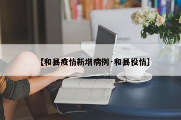 【和县疫情新增病例·和县役情】