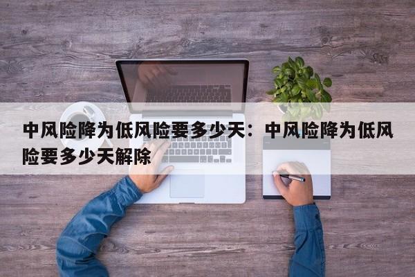 中风险降为低风险要多少天:中风险降为低风险要多少天解除