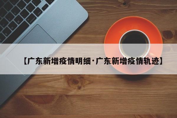 【广东新增疫情明细·广东新增疫情轨迹】