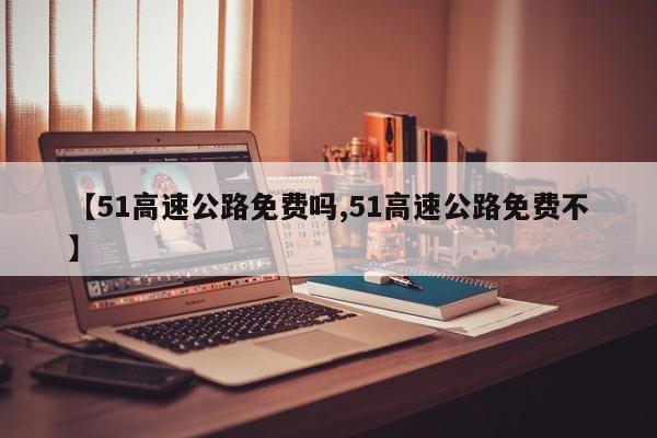 【51高速公路免费吗,51高速公路免费不】