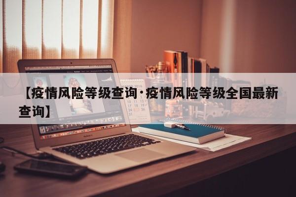 【疫情风险等级查询·疫情风险等级全国最新查询】