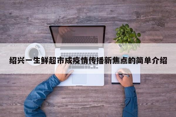 绍兴一生鲜超市成疫情传播新焦点的简单介绍