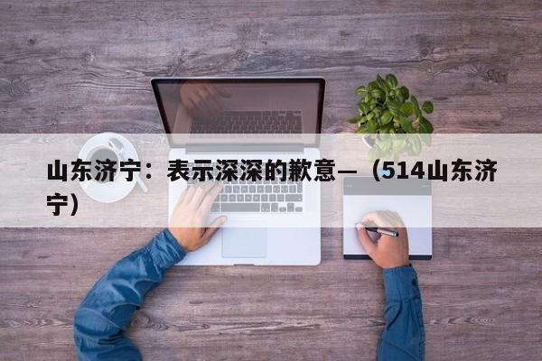 山东济宁:表示深深的歉意—(514山东济宁)