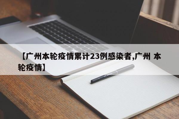 【广州本轮疫情累计23例感染者,广州 本轮疫情】