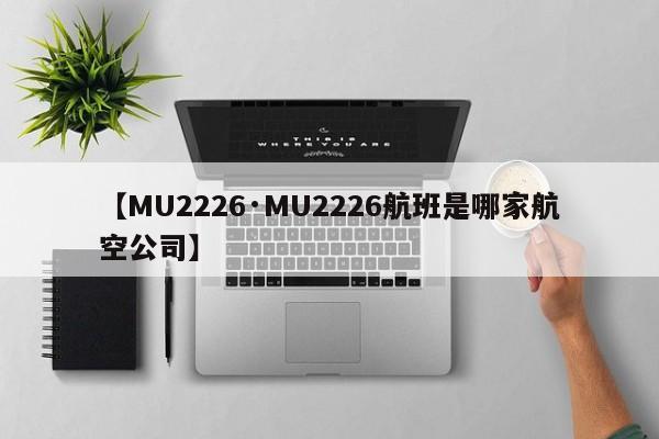 【MU2226·MU2226航班是哪家航空公司】