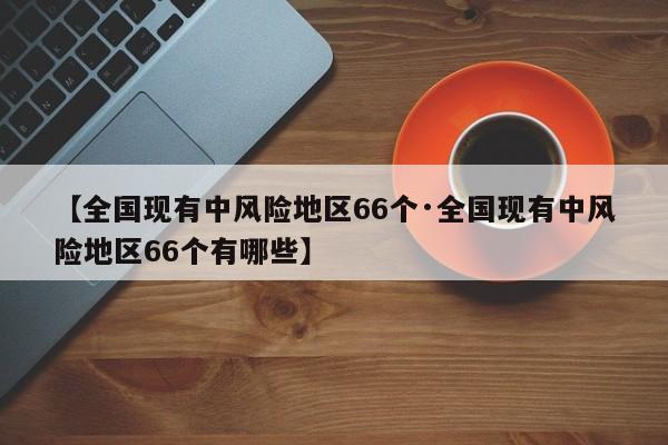 【全国现有中风险地区66个·全国现有中风险地区66个有哪些】