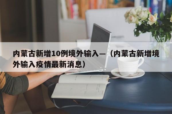 内蒙古新增10例境外输入—(内蒙古新增境外输入疫情最新消息)