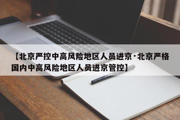 【北京严控中高风险地区人员进京·北京严格国内中高风险地区人员进京管控】